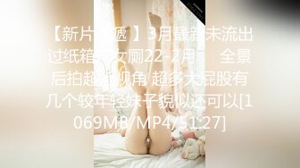 【新片速遞 】3月最新未流出过纸箱厂女厕22-2月❤️全景后拍超近视角 超多大屁股有几个较年轻妹子貌似还可以[1069MB/MP4/51:27]