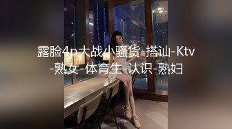 露脸4p大战小骚货-搭讪-Ktv-熟女-体育生-认识-熟妇