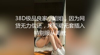 38D极品良家小姐姐，因为网贷无力偿还，JK短裙无套插入特别服从调教