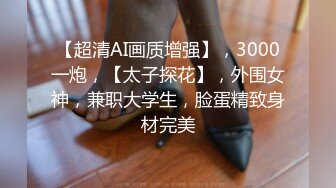 【超清AI画质增强】，3000一炮，【太子探花】，外围女神，兼职大学生，脸蛋精致身材完美