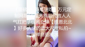 《重磅秘✿新瓜速吃》万元定制网易CC星秀舞蹈代言人人气扛把子极品女神【雅恩北北】好多人求的最大尺度私拍~二指禅自抠喷水