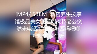 [MP4/ 538M] 私密养生按摩馆极品美女正着吃肉棒老公突然来电话 你在吃东西吗吧唧吧唧的没有呀