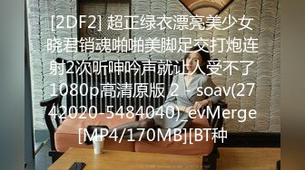 [2DF2] 超正绿衣漂亮美少女晓君销魂啪啪美脚足交打炮连射2次听呻吟声就让人受不了1080p高清原版 2 - soav(2742020-5484040)_evMerge[MP4/170MB][BT种