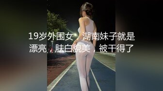 19岁外围女，湖南妹子就是漂亮，肤白貌美，被干得了