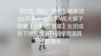 《吃瓜✿网红✿泄密》最新流出LPL前职业选手WE大舅子前妻【yuka金提莫】女团成员下海尺度再升级绿男道具 手抠潮水