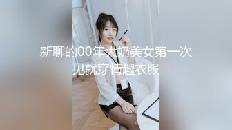 新聊的00年大奶美女第一次见就穿情趣衣服