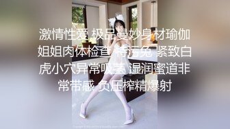 激情性爱 极品曼妙身材瑜伽姐姐肉体检查 特污兔 紧致白虎小穴异常吸茎 湿润蜜道非常带感 负压榨精爆射