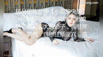 极品巨乳女神【小圆黎央惠】 中途断网被网友说坑，'老娘这么骚这么大的奶子，胸怼死你’霸气，自慰狂插淫穴，高潮来啦来啦！