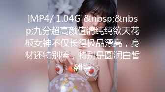 [MP4/ 1.04G]&nbsp;&nbsp;九分超高颜值清纯纯欲天花板女神不仅长得极品漂亮，身材还特别棒，特别是圆润白皙翘臀