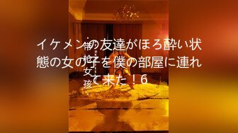 イケメンの友達がほろ酔い状態の女の子を僕の部屋に連れて来た！6