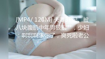 [MP4/ 120M] 夫妻3P记。被八块腹肌中年男狠狠艹，少妇：啊啊啊求你了，爽死啦老公