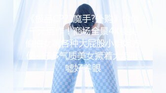 《极品CP??魔手?外购》价值千元巨作！商场全景4K镜头偸拍女厕各种大屁股小姐姐方便~好多气质美女撅着大腚嘘嘘好养眼