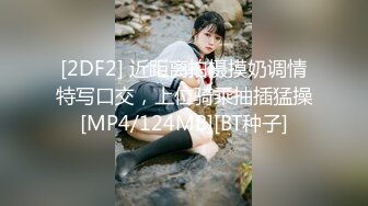 [2DF2] 近距离拍摄摸奶调情特写口交，上位骑乘抽插猛操[MP4/124MB][BT种子]