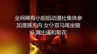 全网稀有小姐姐动漫社集体参加漫展无内 女仆双马尾坐镜头漏出逼和菊花