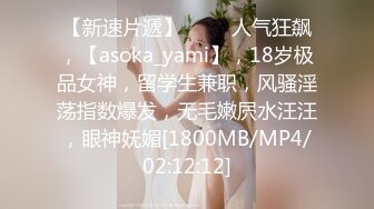 【新速片遞】 ⭐⭐⭐人气狂飙，【asoka_yami】，18岁极品女神，留学生兼职，风骚淫荡指数爆发，无毛嫩屄水汪汪，眼神妩媚[1800MB/MP4/02:12:12]