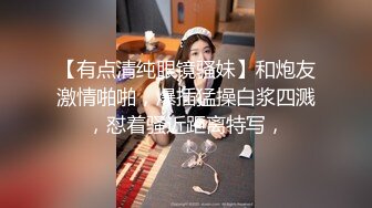 【有点清纯眼镜骚妹】和炮友激情啪啪，爆插猛操白浆四溅，怼着骚近距离特写，