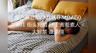 国产麻豆AV MDAG MDAG0001 街头狩猎 EP1 害羞素人大解禁 谭瑛瑛