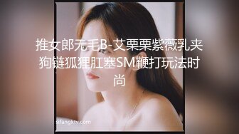 推女郎无毛B-艾栗栗紫薇乳夹狗链狐狸肛塞SM鞭打玩法时尚