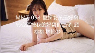 MMZ-058-撒娇女孩最好命.转变后被我的好哥们上了-顾桃桃.林怡梦