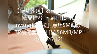 【新片速遞】&nbsp;&nbsp;❤️精品推荐❤️韩国TS『LILAnyang杨丽拉』黑丝SM调教3P被无套操射 [1156MB/MP4/00:26:12]