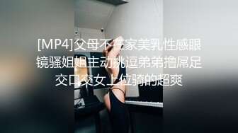 [MP4]父母不在家美乳性感眼镜骚姐姐主动挑逗弟弟撸屌足交口交女上位骑的超爽