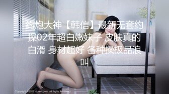 约炮大神【韩信】最新无套约操02年超白嫩妹子 皮肤真的白滑 身材超好 各种操极品浪叫