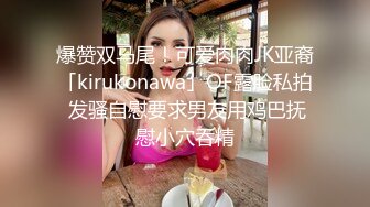 爆赞双马尾！可爱肉肉JK亚裔「kirukonawa」OF露脸私拍 发骚自慰要求男友用鸡巴抚慰小穴吞精