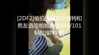 [2DF2]偷拍极品美女模特和男友酒店啪啪啪 [MP4/101MB][BT种子]