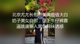 北京尤尤长相甜美高颜值大白奶子美女自慰，退下牛仔裤露逼跳蛋塞入黑色网袜诱惑