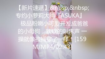 【新片速遞】&nbsp;&nbsp;专约小萝莉大神『ASUKA』❤️极品粉嫩小可爱开发成爸爸的小母狗，软软的叫床声 一操就像被捅穿了一样！[159M/MP4/02:43]