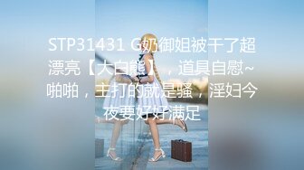 STP31431 G奶御姐被干了超漂亮【大白熊】，道具自慰~啪啪，主打的就是骚，淫妇今夜要好好满足