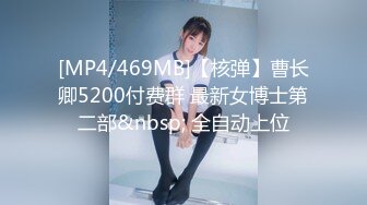 [MP4/469MB]【核弹】曹长卿5200付费群 最新女博士第二部&nbsp; 全自动上位