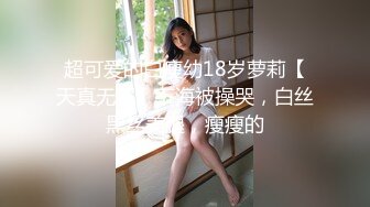 超可爱的白瘦幼18岁萝莉【天真无邪】下海被操哭，白丝黑丝美腿，瘦瘦的