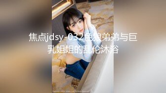 焦点jdsy-032色狼弟弟与巨乳姐姐的乱伦沐浴