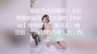 ⚫️⚫️最新无水印福利！小红书撸铁猛男，男女通吃【Aliray】推特福利，搞同志，肏空姐，六块腹肌肉棒又大，炸裂